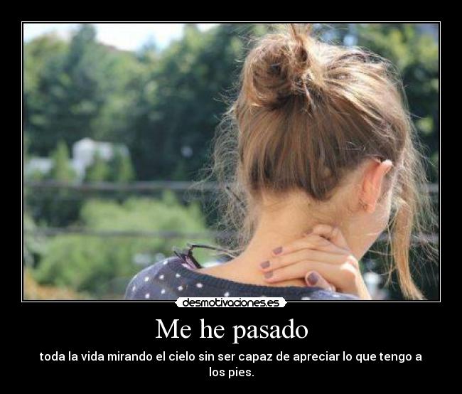 Me he pasado - toda la vida mirando el cielo sin ser capaz de apreciar lo que tengo a los pies.