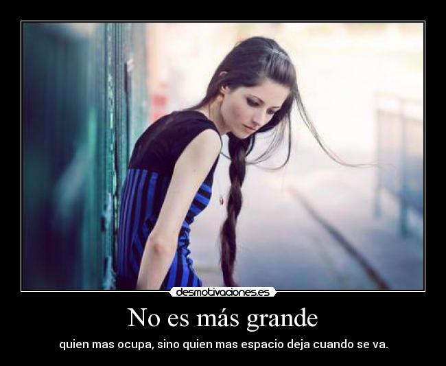 No es más grande - quien mas ocupa, sino quien mas espacio deja cuando se va.