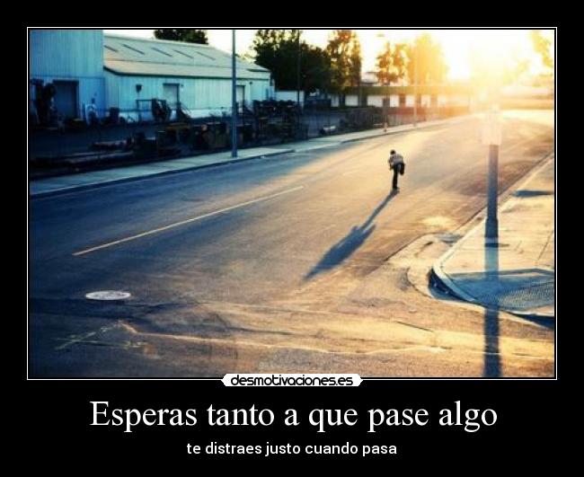 Esperas tanto a que pase algo - te distraes justo cuando pasa