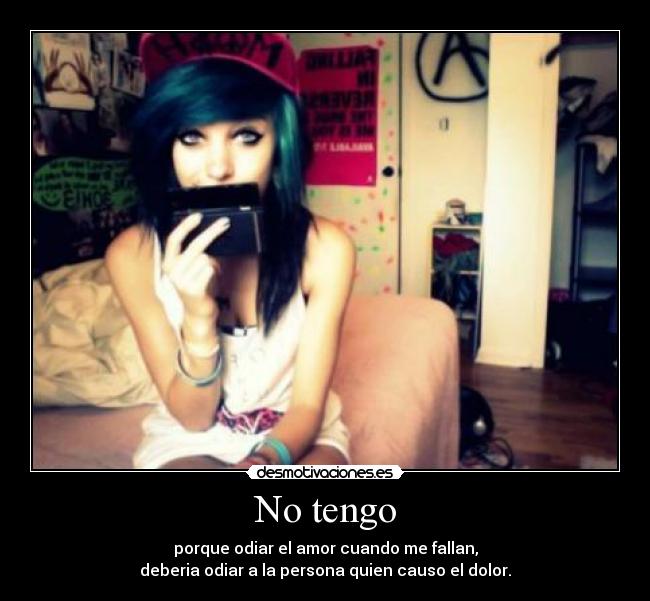 No tengo - porque odiar el amor cuando me fallan,
deberia odiar a la persona quien causo el dolor.