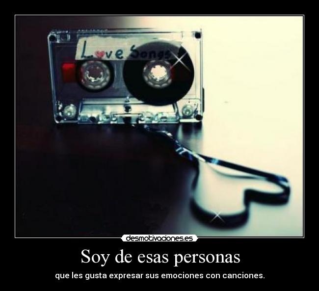 Soy de esas personas - que les gusta expresar sus emociones con canciones.