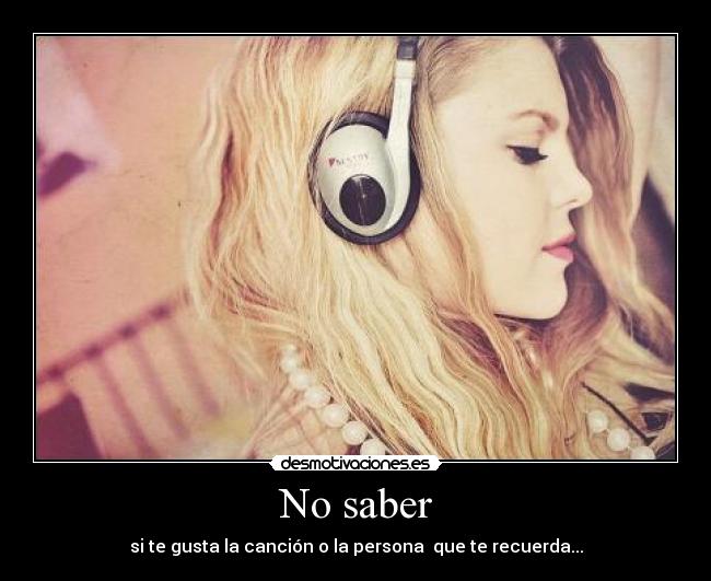 No saber - si te gusta la canción o la persona  que te recuerda...