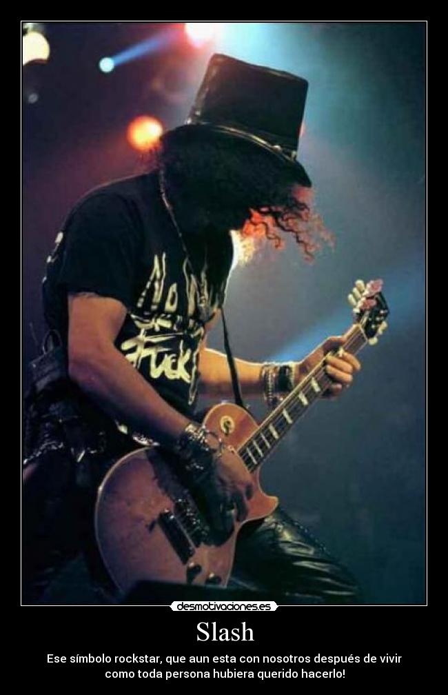 Slash - Ese símbolo rockstar, que aun esta con nosotros después de vivir
como toda persona hubiera querido hacerlo!
