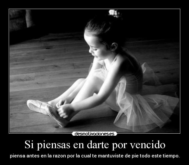 Si piensas en darte por vencido - piensa antes en la razon por la cual te mantuviste de pie todo este tiempo.