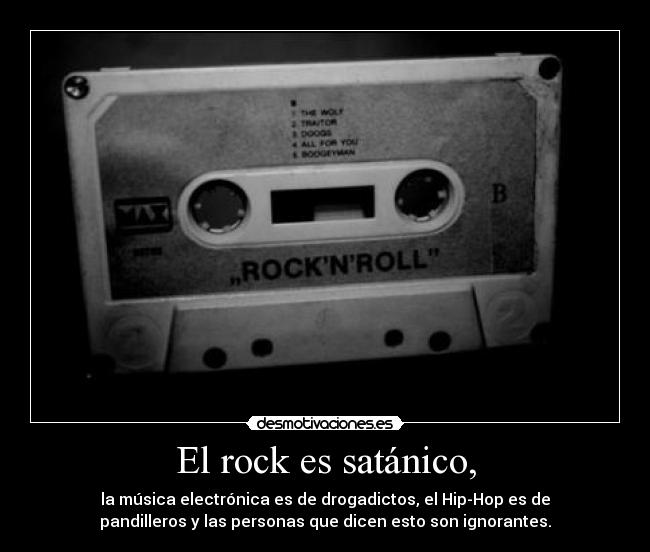 El rock es satánico, - la música electrónica es de drogadictos, el Hip-Hop es de
pandilleros y las personas que dicen esto son ignorantes.