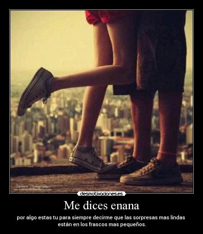 Me dices enana - por algo estas tu para siempre decirme que las sorpresas mas lindas 
están en los frascos mas pequeños.