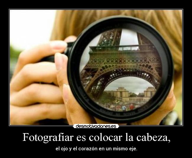 Fotografiar es colocar la cabeza, - el ojo y el corazón en un mismo eje.