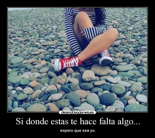 Si donde estas te hace falta algo... -