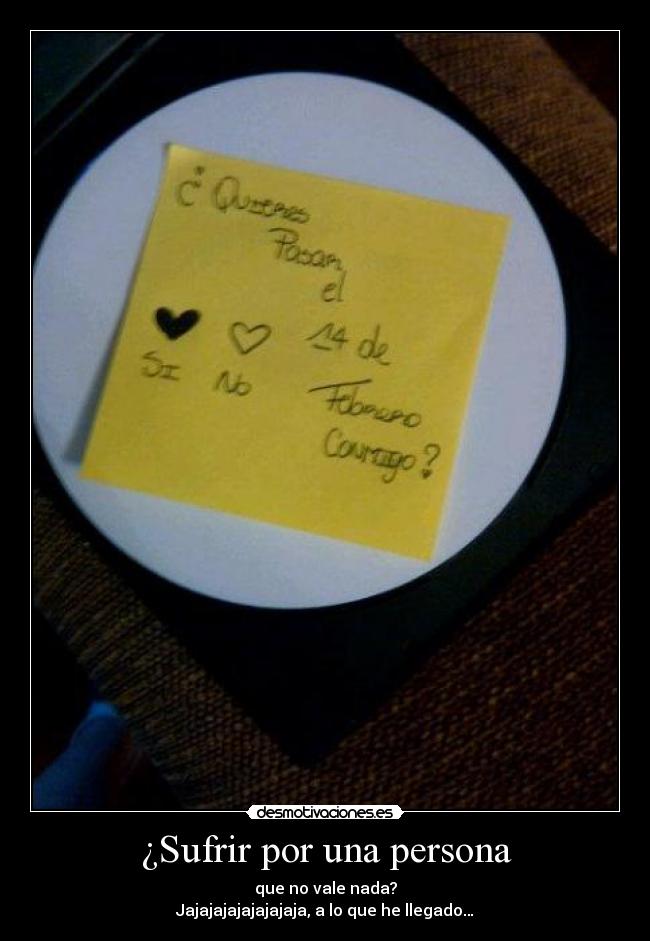 ¿Sufrir por una persona - que no vale nada?
Jajajajajajajajaja, a lo que he llegado…