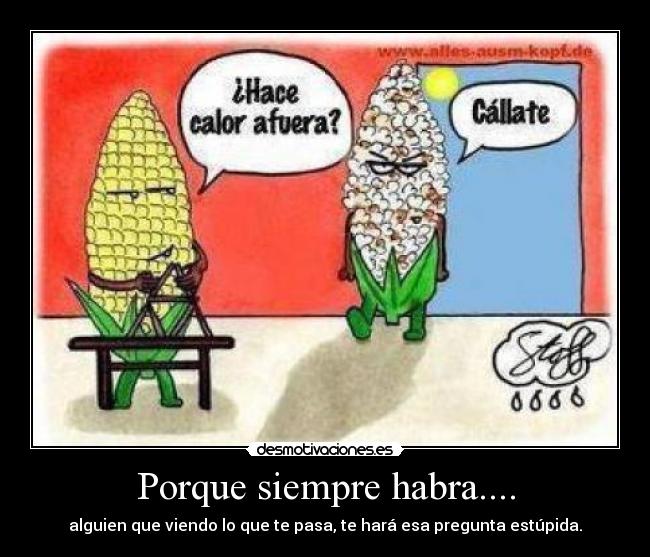 Porque siempre habra.... - alguien que viendo lo que te pasa, te hará esa pregunta estúpida.