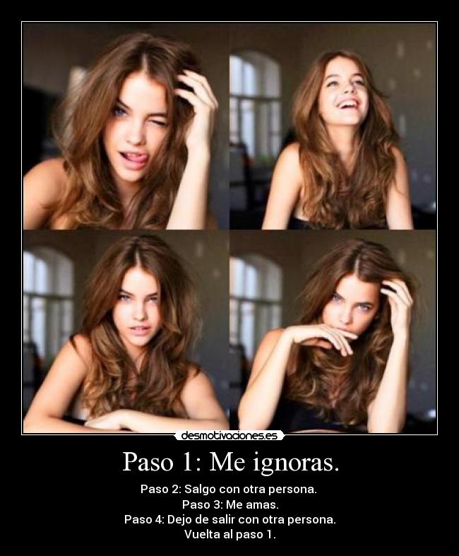 Paso 1: Me ignoras. - Paso 2: Salgo con otra persona.
Paso 3: Me amas.
Paso 4: Dejo de salir con otra persona.
Vuelta al paso 1.
