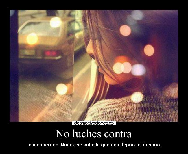 No luches contra - lo inesperado. Nunca se sabe lo que nos depara el destino.