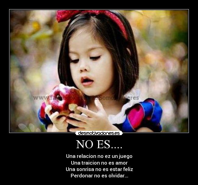 NO ES.... - Una relacion no ez un juego
Una traicion no es amor
Una sonrisa no es estar feliz
Perdonar no es olvidar...