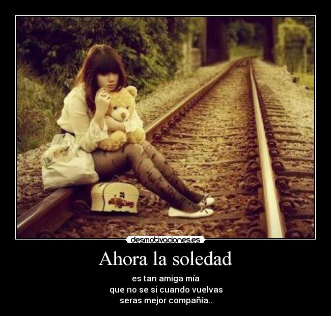 Ahora la soledad - es tan amiga mía
que no se si cuando vuelvas
seras mejor compañía..