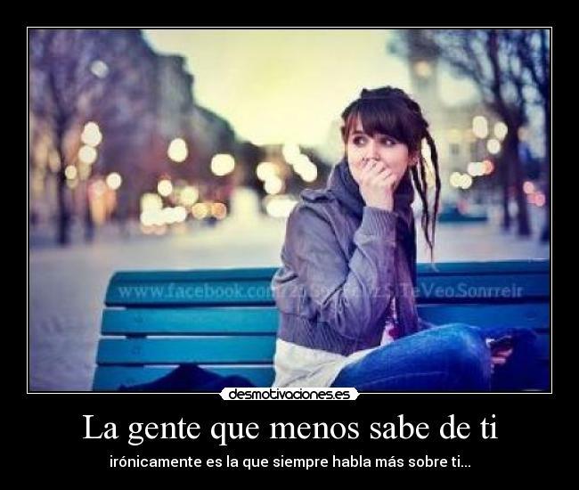 La gente que menos sabe de ti - irónicamente es la que siempre habla más sobre ti...