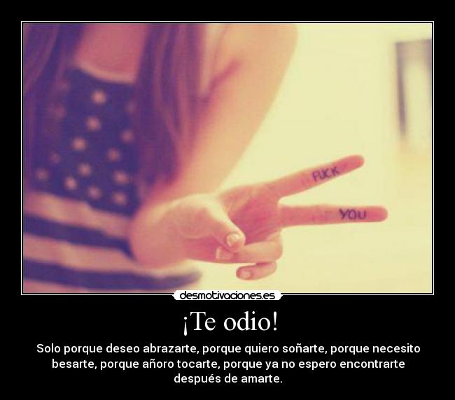 ¡Te odio! - Solo porque deseo abrazarte, porque quiero soñarte, porque necesito
besarte, porque añoro tocarte, porque ya no espero encontrarte
después de amarte.