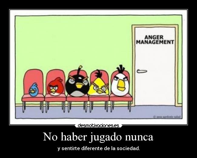 No haber jugado nunca - y sentirte diferente de la sociedad.