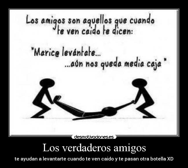 Los verdaderos amigos - te ayudan a levantarte cuando te ven caido y te pasan otra botella XD