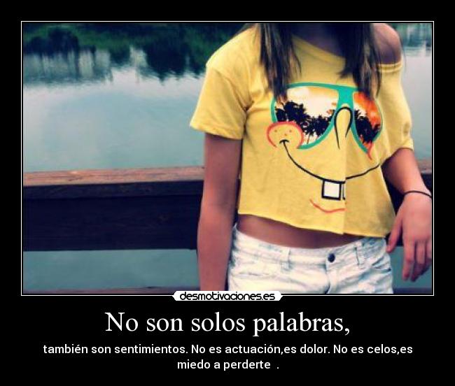 No son solos palabras, - también son sentimientos. No es actuación,es dolor. No es celos,es
miedo a perderte ♥.