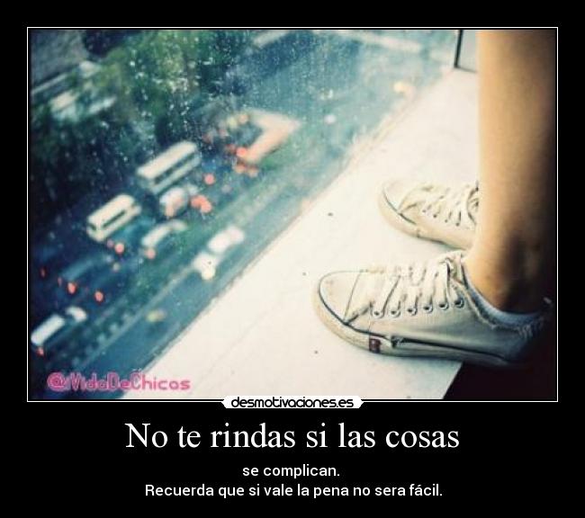 No te rindas si las cosas - se complican.
Recuerda que si vale la pena no sera fácil.