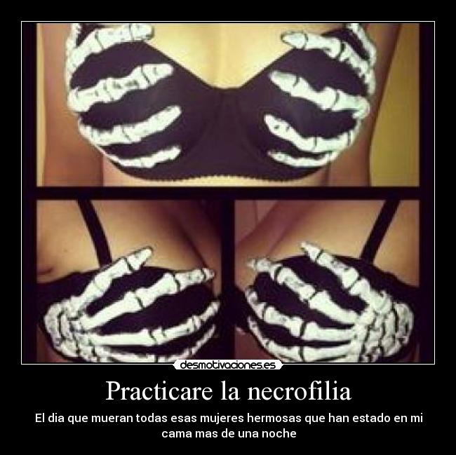 Practicare la necrofilia - El dia que mueran todas esas mujeres hermosas que han estado en mi
cama mas de una noche