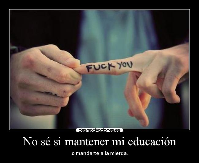 No sé si mantener mi educación - o mandarte a la mierda.