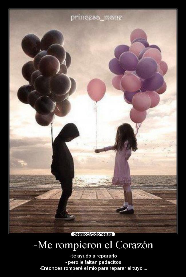 -Me rompieron el Corazón - -te ayudo a repararlo
- pero le faltan pedacitos
-Entonces romperé el mio para reparar el tuyo ...