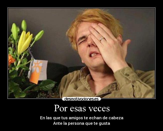 Por esas veces - En las que tus amigos te echan de cabeza
Ante la persona que te gusta