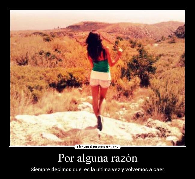 Por alguna razón - Siempre decimos que  es la ultima vez y volvemos a caer.