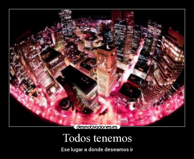 Todos tenemos - Ese lugar a donde deseamos ir