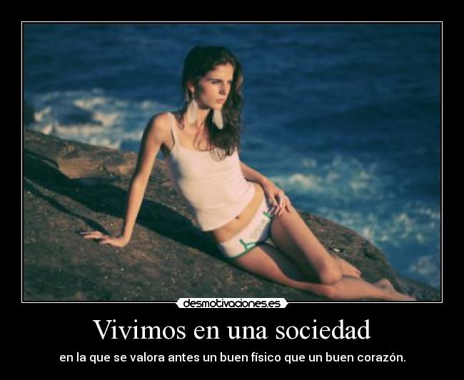 Vivimos en una sociedad - en la que se valora antes un buen físico que un buen corazón.