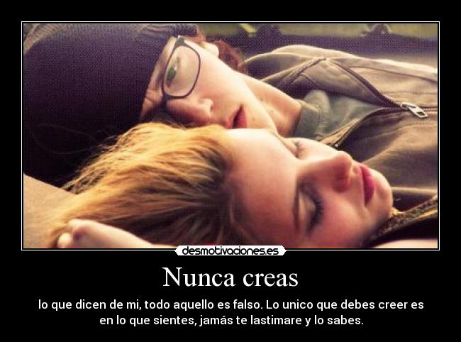 Nunca creas - lo que dicen de mi, todo aquello es falso. Lo unico que debes creer es
en lo que sientes, jamás te lastimare y lo sabes.
