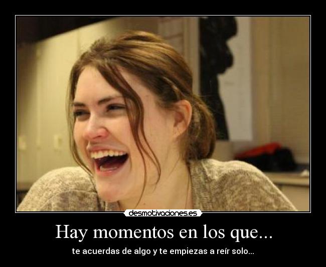 Hay momentos en los que... - te acuerdas de algo y te empiezas a reír solo...