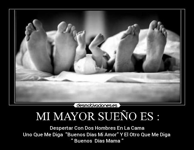 MI MAYOR SUEÑO ES : - Despertar Con Dos Hombres En La Cama
Uno Que Me Diga Buenos Días Mi Amor Y El Otro Que Me Diga
Buenos Días Mama