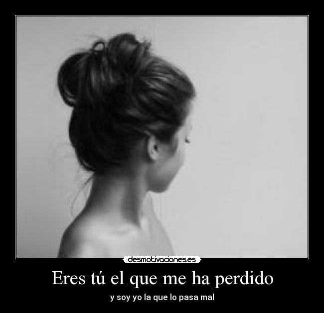 Eres tú el que me ha perdido - y soy yo la que lo pasa mal