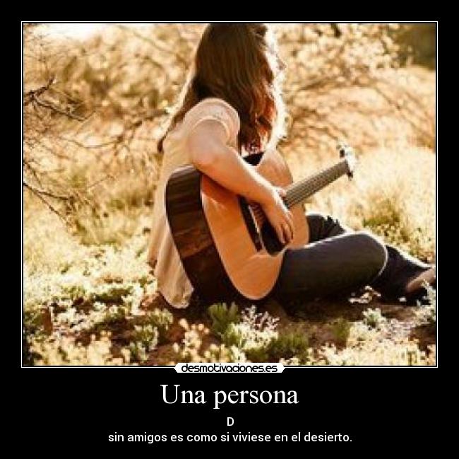 Una persona - D
sin amigos es como si viviese en el desierto.
