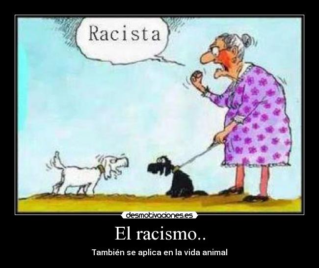 El racismo.. - También se aplica en la vida animal