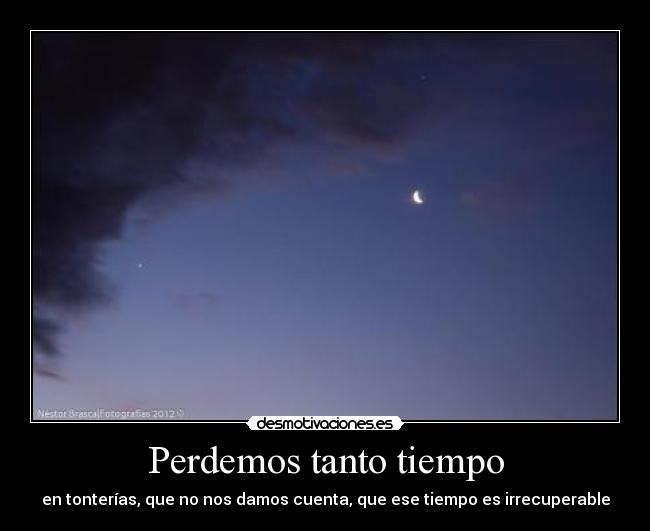 Perdemos tanto tiempo - en tonterías, que no nos damos cuenta, que ese tiempo es irrecuperable