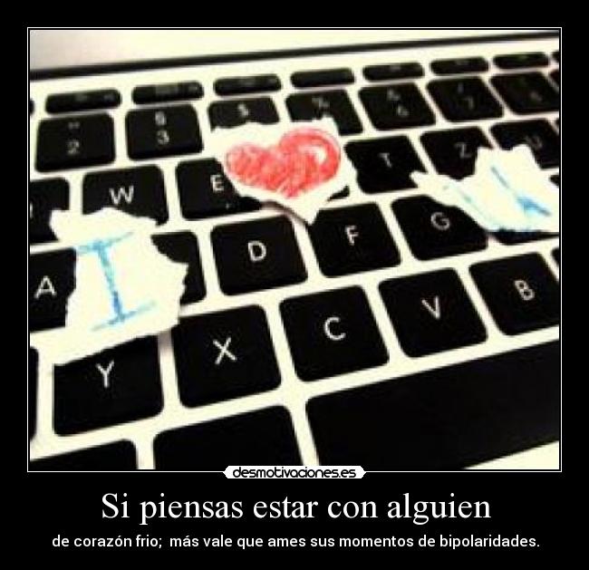 Si piensas estar con alguien - de corazón frio;  más vale que ames sus momentos de bipolaridades.