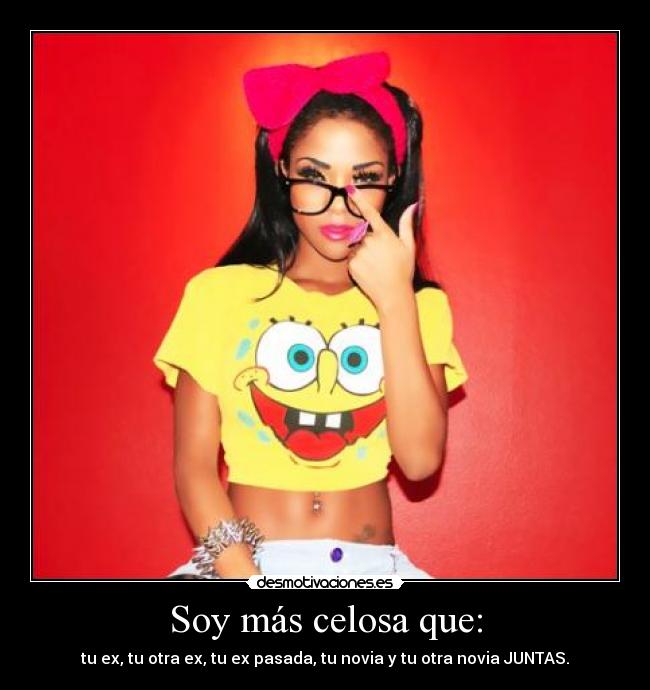 Soy más celosa que: - tu ex, tu otra ex, tu ex pasada, tu novia y tu otra novia JUNTAS.