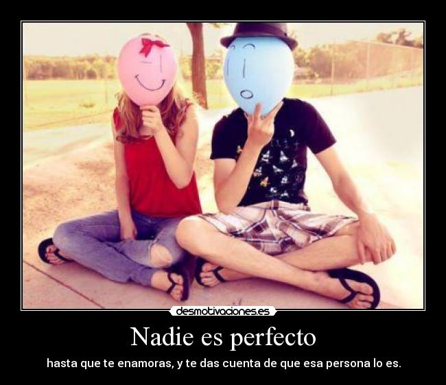 Nadie es perfecto - hasta que te enamoras, y te das cuenta de que esa persona lo es.