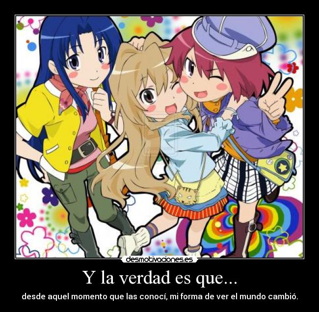 Y la verdad es que... - desde aquel momento que las conocí, mi forma de ver el mundo cambió.