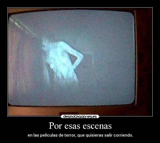 Por esas escenas - en las películas de terror, que quisieras salir corriendo.