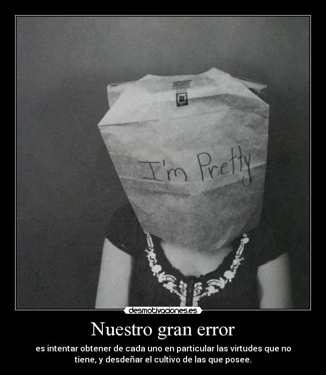 Nuestro gran error - es intentar obtener de cada uno en particular las virtudes que no
tiene, y desdeñar el cultivo de las que posee.
