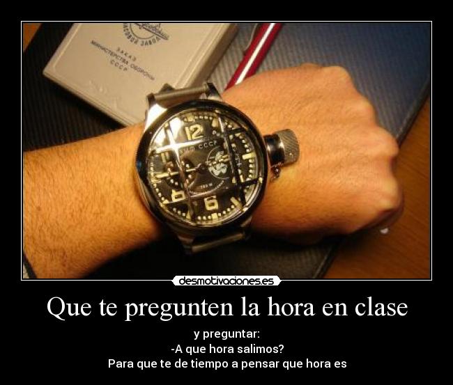 Que te pregunten la hora en clase - y preguntar:
-A que hora salimos?
Para que te de tiempo a pensar que hora es