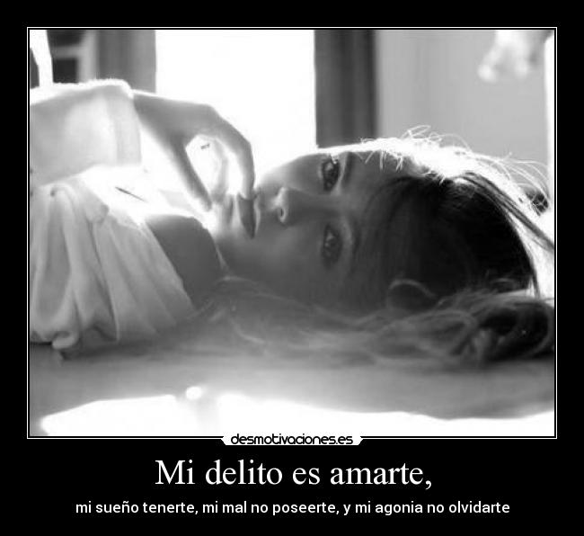 Mi delito es amarte, - mi sueño tenerte, mi mal no poseerte, y mi agonia no olvidarte