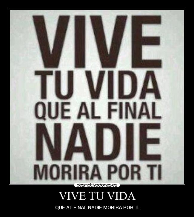 VIVE TU VIDA - QUE AL FINAL NADIE MORIRA POR TI.