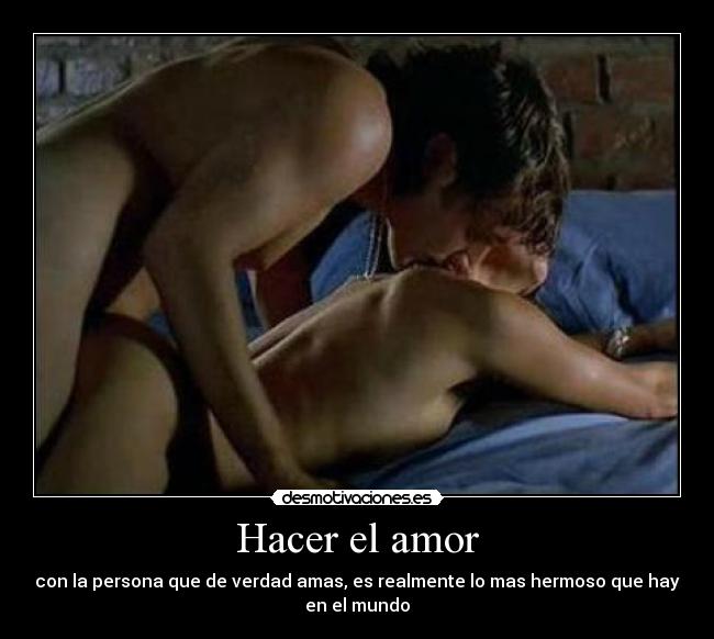 Hacer el amor - con la persona que de verdad amas, es realmente lo mas hermoso que hay
en el mundo