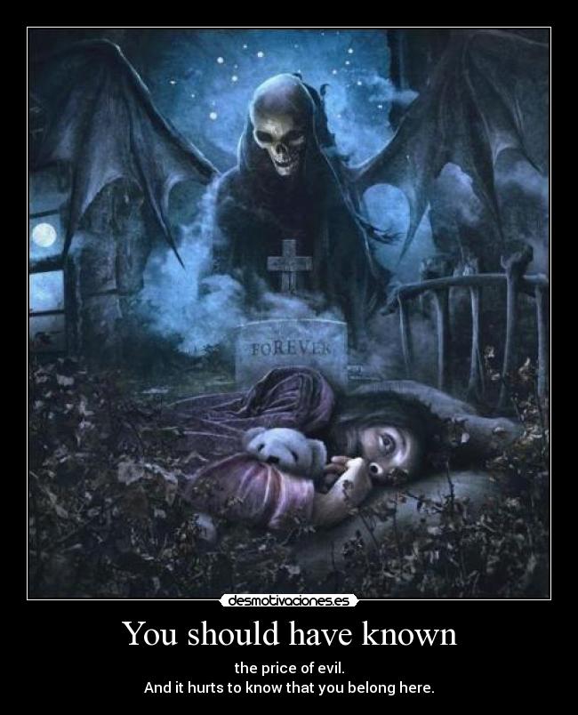 You should have known - the price of evil.
And it hurts to know that you belong here.
