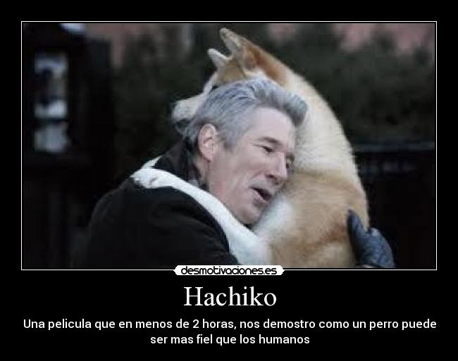 Hachiko - Una pelicula que en menos de 2 horas, nos demostro como un perro puede
ser mas fiel que los humanos